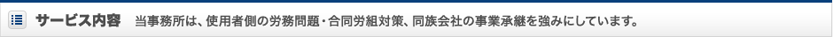 サービス内容　当事務所は、使用者側の労務問題・合同労組対策、同族会社の事業承継を強みにしています
